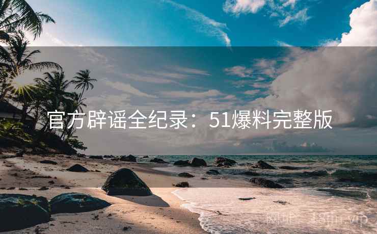 官方辟谣全纪录：51爆料完整版  第1张