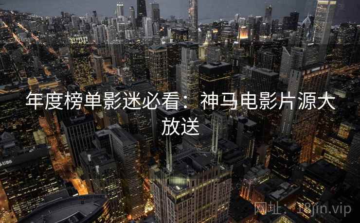 年度榜单影迷必看：神马电影片源大放送