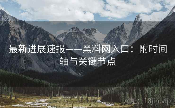 最新进展速报——黑料网入口：附时间轴与关键节点