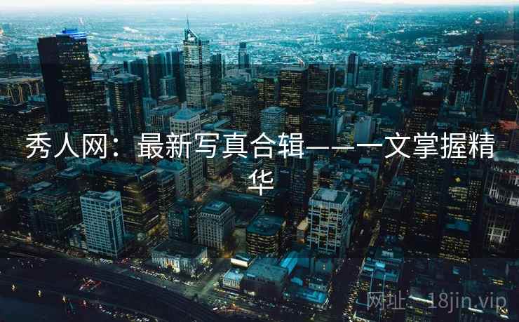 秀人网：最新写真合辑——一文掌握精华