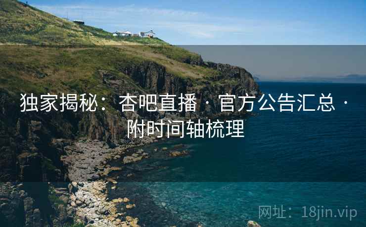 独家揭秘：杏吧直播 · 官方公告汇总 · 附时间轴梳理