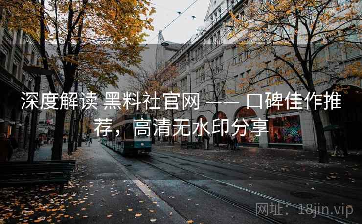 深度解读 黑料社官网 —— 口碑佳作推荐，高清无水印分享