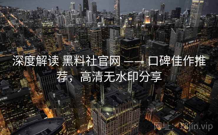 深度解读 黑料社官网 —— 口碑佳作推荐，高清无水印分享