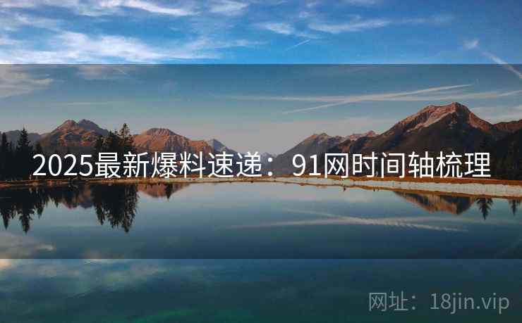 2025最新爆料速递：91网时间轴梳理