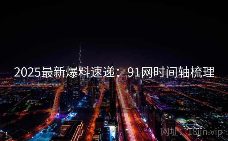 2025最新爆料速递：91网时间轴梳理