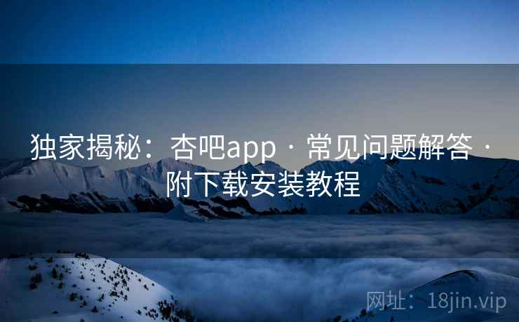 独家揭秘：杏吧app · 常见问题解答 附下载安装教程  第2张