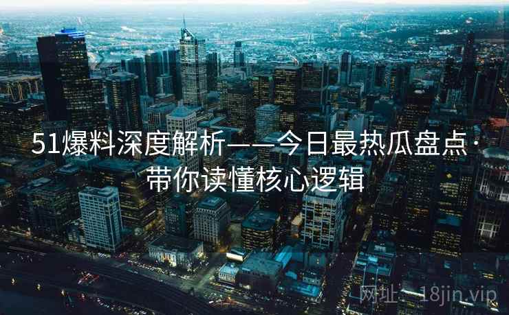 51爆料深度解析——今日最热瓜盘点·带你读懂核心逻辑  第2张