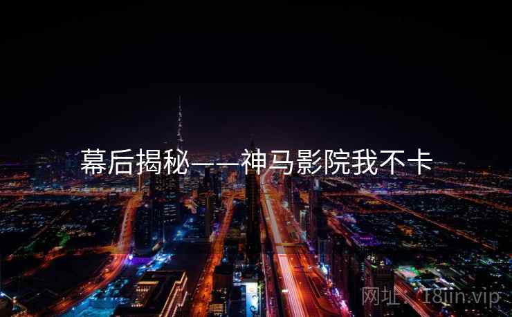 幕后揭秘——神马影院我不卡