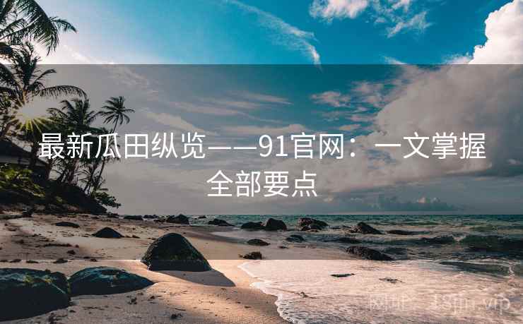 最新瓜田纵览——91官网：一文掌握全部要点  第1张
