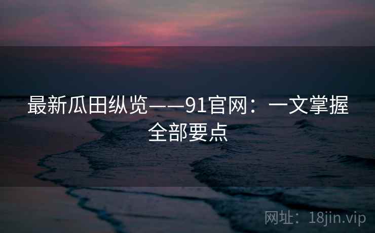 最新瓜田纵览——91官网：一文掌握全部要点  第2张