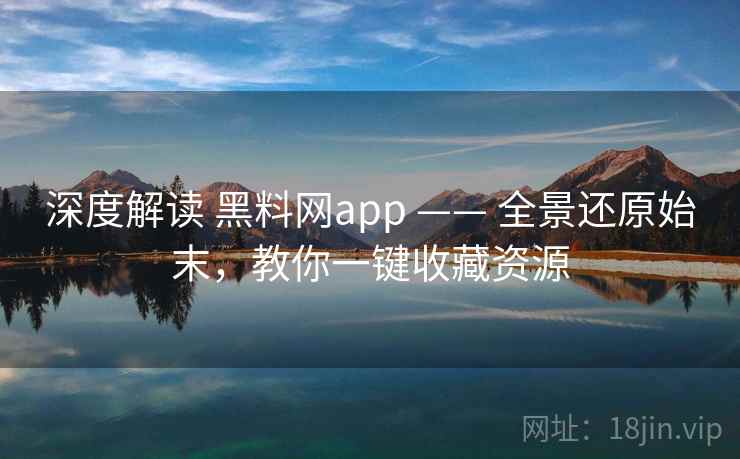 深度解读 黑料网app —— 全景还原始末，教你一键收藏资源  第2张
