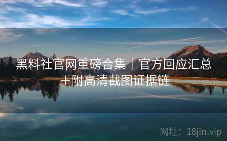 黑料社官网重磅合集｜官方回应汇总＋附高清截图证据链