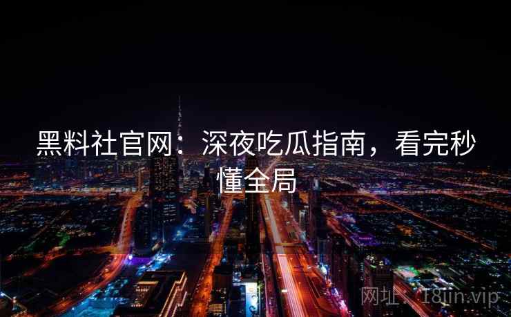黑料社官网：深夜吃瓜指南，看完秒懂全局