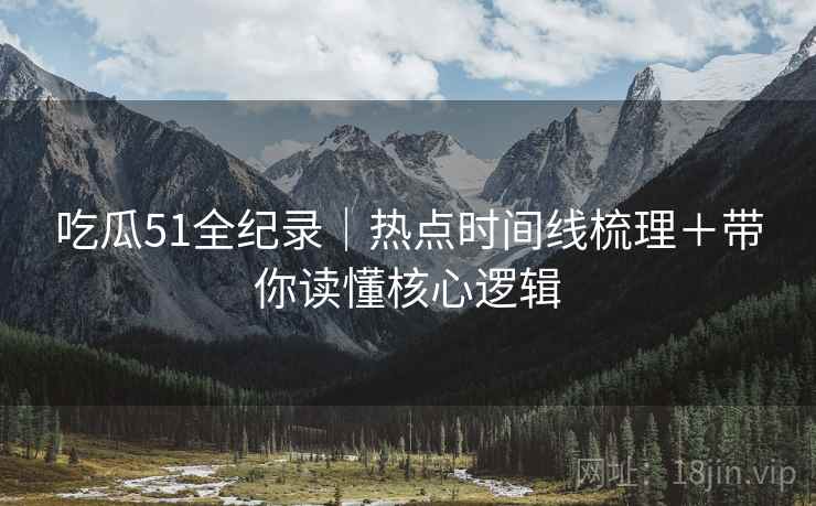 吃瓜51全纪录｜热点时间线梳理＋带你读懂核心逻辑