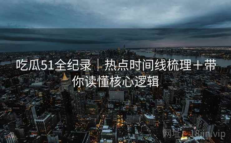 吃瓜51全纪录｜热点时间线梳理＋带你读懂核心逻辑
