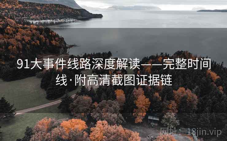 91大事件线路深度解读——完整时间线·附高清截图证据链