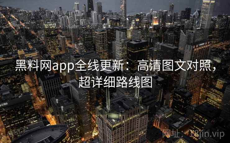 黑料网app全线更新：高清图文对照，超详细路线图  第1张