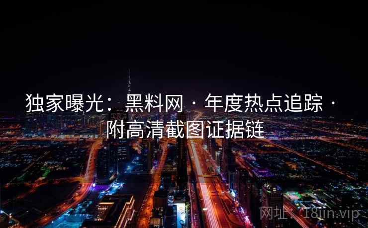 独家曝光：黑料网 · 年度热点追踪 · 附高清截图证据链