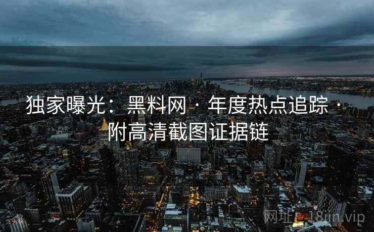 独家曝光：黑料网 · 年度热点追踪 · 附高清截图证据链