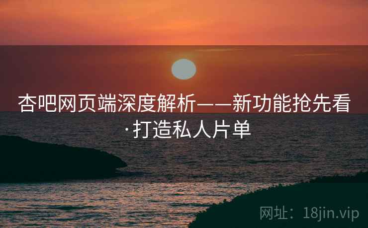 杏吧网页端深度解析——新功能抢先看·打造私人片单