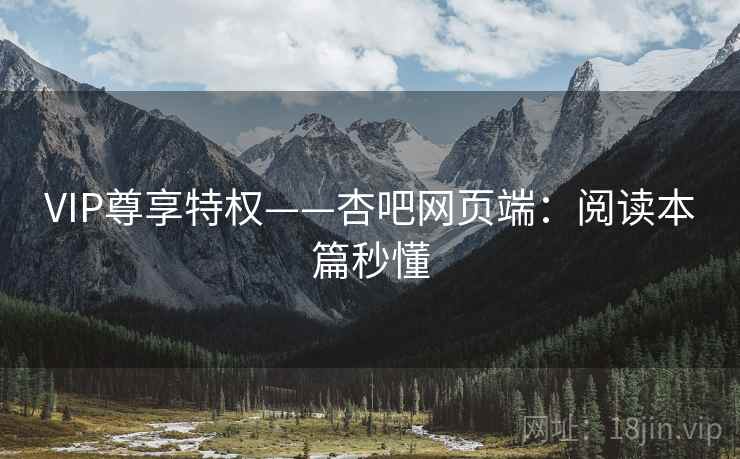 VIP尊享特权——杏吧网页端：阅读本篇秒懂
