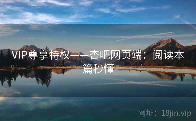 VIP尊享特权——杏吧网页端：阅读本篇秒懂