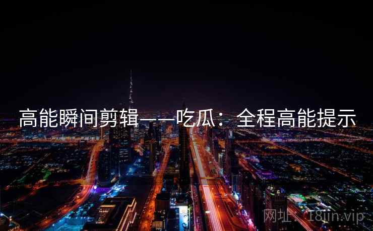 高能瞬间剪辑——吃瓜：全程高能提示