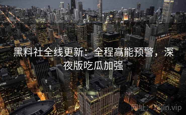 黑料社全线更新：全程高能预警，深夜版吃瓜加强