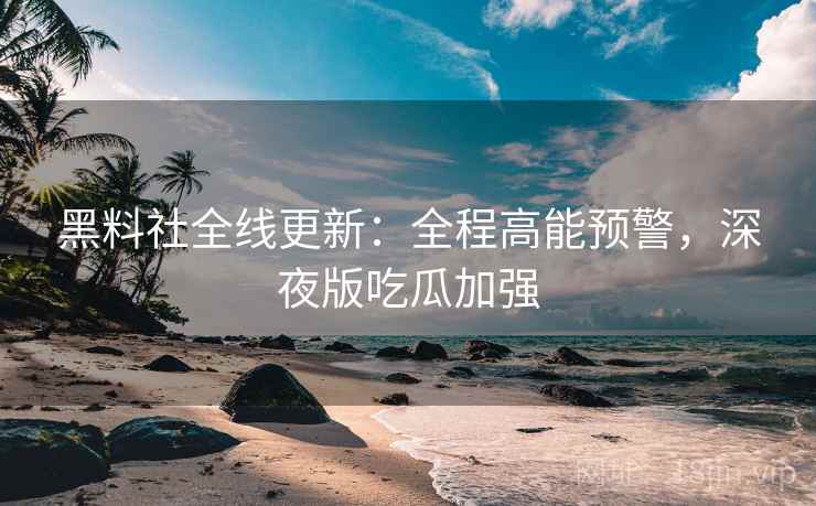 黑料社全线更新：全程高能预警，深夜版吃瓜加强
