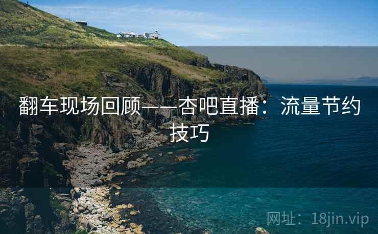 翻车现场回顾——杏吧直播：流量节约技巧