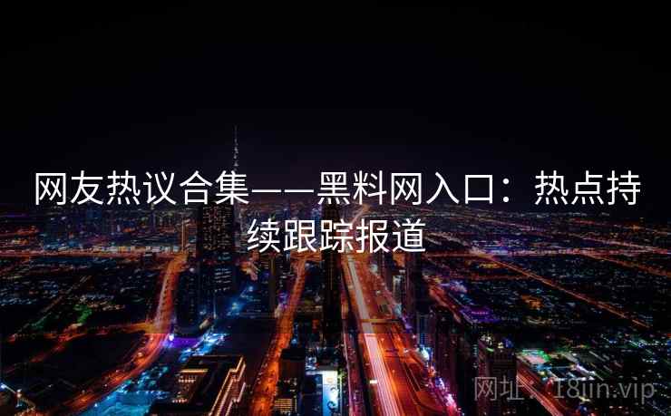 网友热议合集——黑料网入口：热点持续跟踪报道