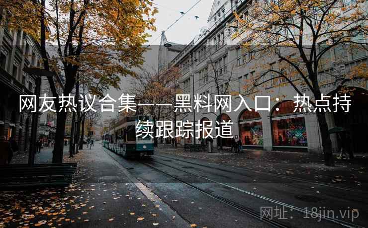 网友热议合集——黑料网入口：热点持续跟踪报道