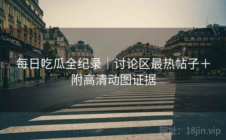 每日吃瓜全纪录｜讨论区最热帖子＋附高清动图证据