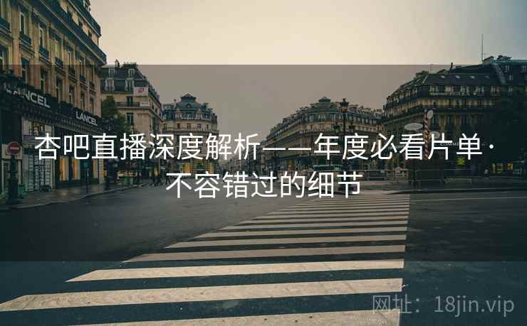 杏吧直播深度解析——年度必看片单·不容错过的细节