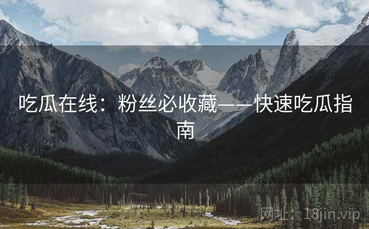 吃瓜在线：粉丝必收藏——快速吃瓜指南