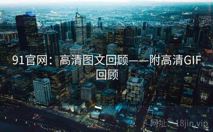 91官网：高清图文回顾——附高清GIF回顾