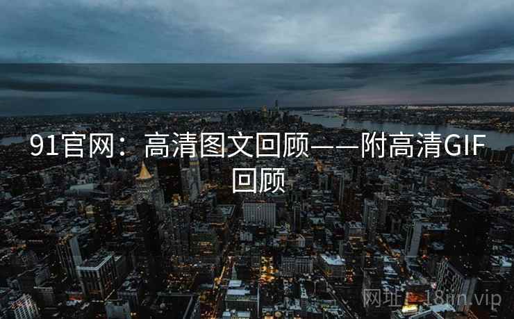 91官网：高清图文回顾——附高清GIF回顾