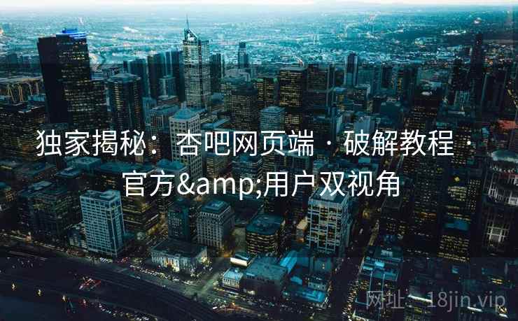 独家揭秘：杏吧网页端 · 破解教程 · 官方&用户双视角