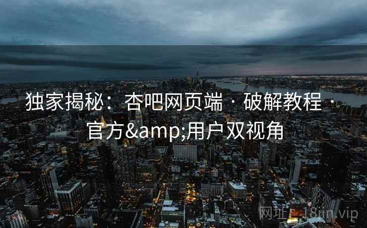 独家揭秘：杏吧网页端 · 破解教程 · 官方&用户双视角