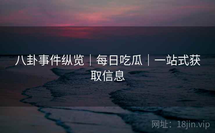 八卦事件纵览｜每日吃瓜｜一站式获取信息