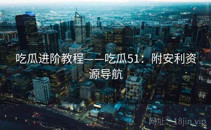 吃瓜进阶教程——吃瓜51：附安利资源导航
