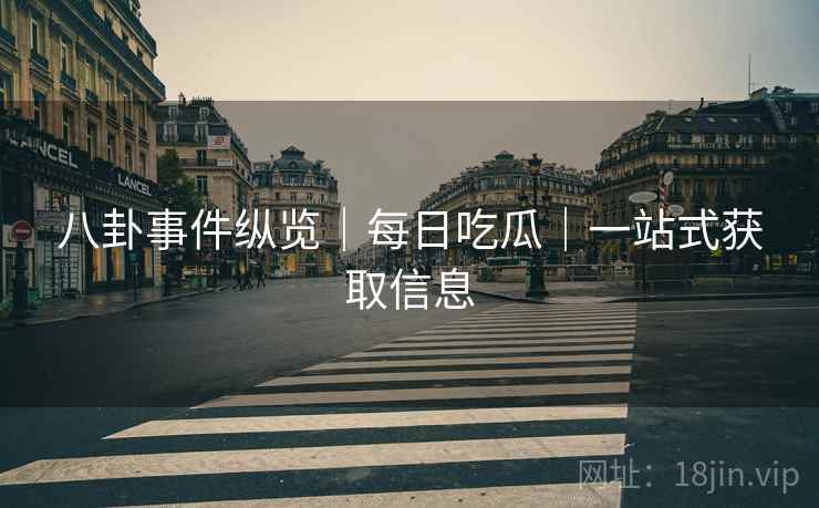 八卦事件纵览｜每日吃瓜｜一站式获取信息