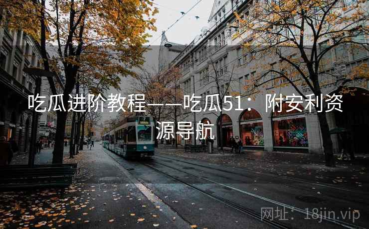 吃瓜进阶教程——吃瓜51：附安利资源导航