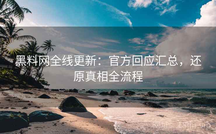 黑料网全线更新：官方回应汇总，还原真相全流程