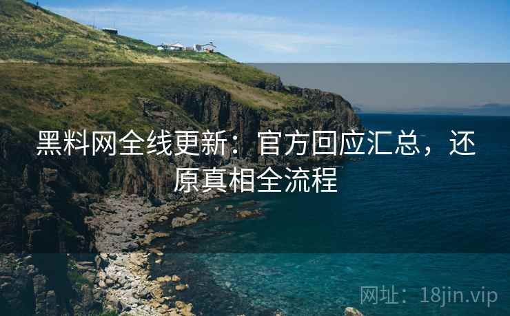 黑料网全线更新：官方回应汇总，还原真相全流程