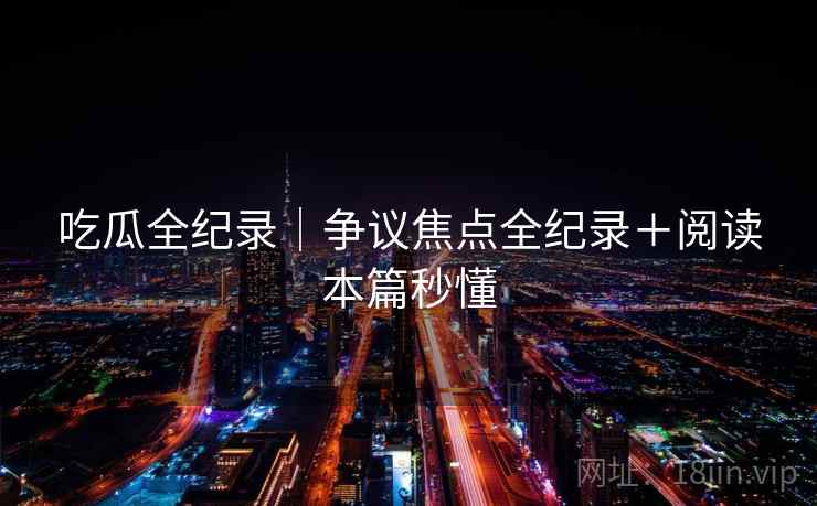 吃瓜全纪录｜争议焦点全纪录＋阅读本篇秒懂