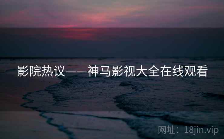 影院热议——神马影视大全在线观看