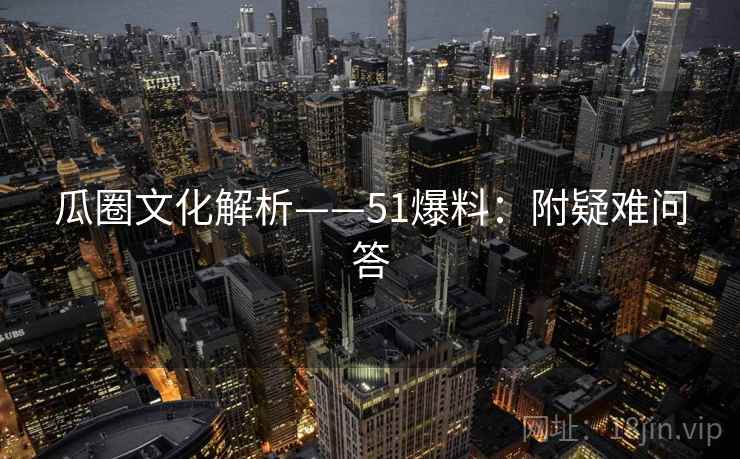 瓜圈文化解析——51爆料：附疑难问答