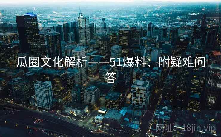 瓜圈文化解析——51爆料：附疑难问答