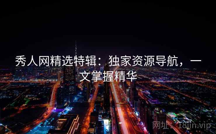 秀人网精选特辑：独家资源导航，一文掌握精华